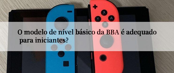 O modelo de nível básico da BBA é adequado para iniciantes?