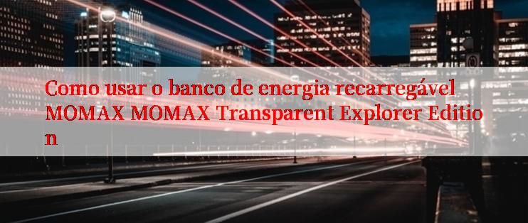 Como usar o banco de energia recarregável MOMAX MOMAX Transparent Explorer Edition