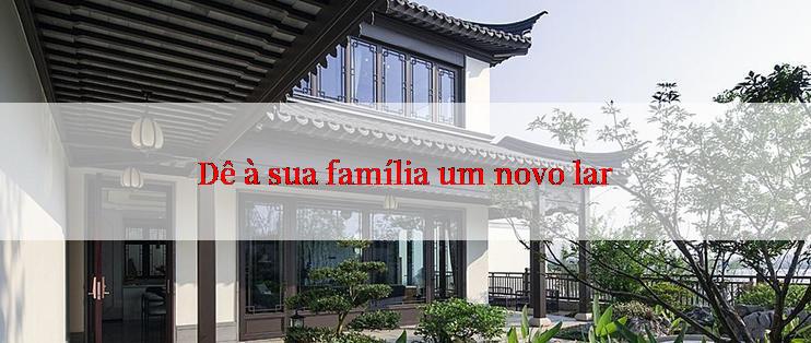 Dê à sua família um novo lar