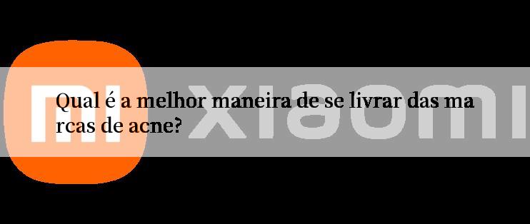 Qual é a melhor maneira de se livrar das marcas de acne?