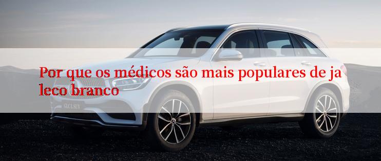 Por que os médicos são mais populares de jaleco branco