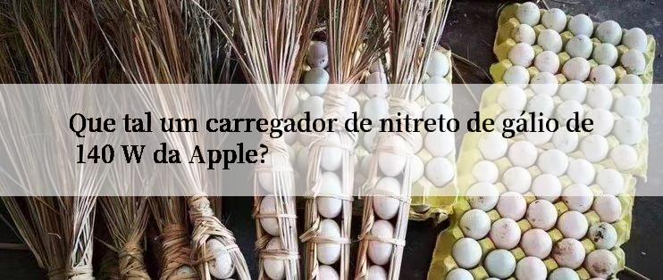 Que tal um carregador de nitreto de gálio de 140 W da Apple?