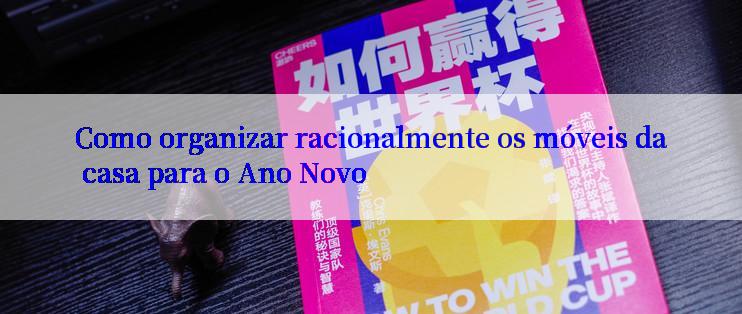 Como organizar racionalmente os móveis da casa para o Ano Novo