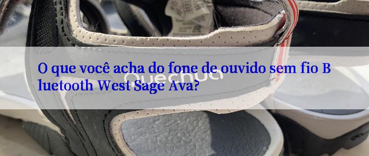 O que você acha do fone de ouvido sem fio Bluetooth West Sage Ava?