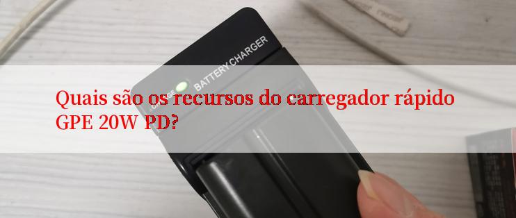 Quais são os recursos do carregador rápido GPE 20W PD?