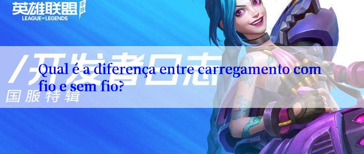 Qual é a diferença entre carregamento com fio e sem fio?