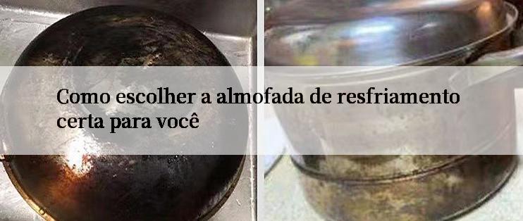 Como escolher a almofada de resfriamento certa para você