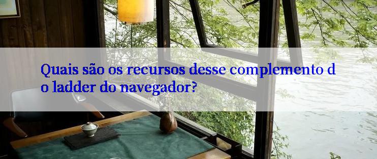 Quais são os recursos desse complemento do ladder do navegador?