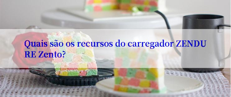 Quais são os recursos do carregador ZENDURE Zento?