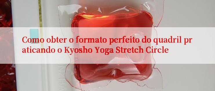 Como obter o formato perfeito do quadril praticando o Kyosho Yoga Stretch Circle