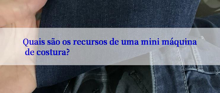 Quais são os recursos de uma mini máquina de costura?