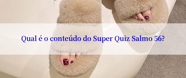 Qual é o conteúdo do Super Quiz Salmo 56?