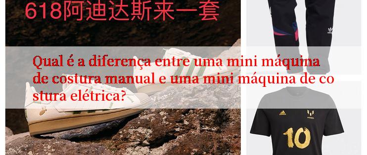 Qual é a diferença entre uma mini máquina de costura manual e uma mini máquina de costura elétrica?