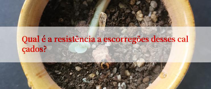 Qual é a resistência a escorregões desses calçados?