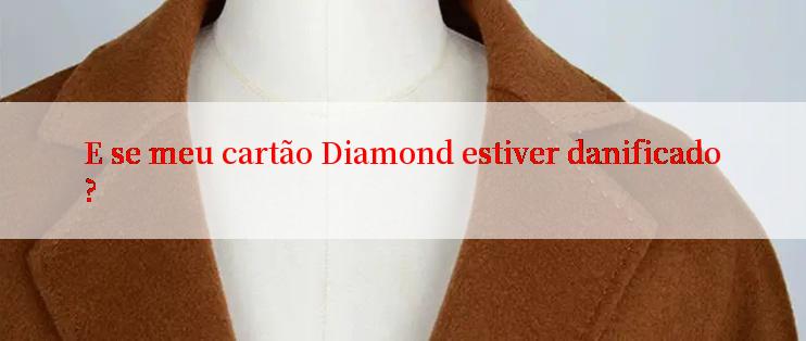 E se meu cartão Diamond estiver danificado?