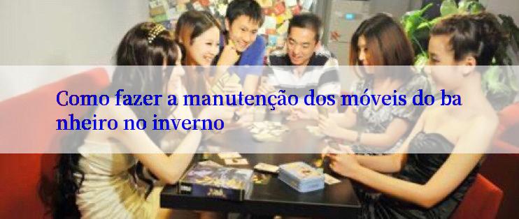 Como fazer a manutenção dos móveis do banheiro no inverno