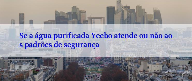 Se a água purificada Yeebo atende ou não aos padrões de segurança