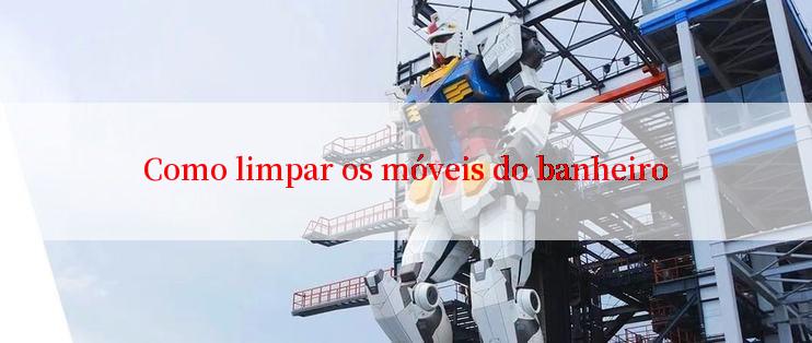 Como limpar os móveis do banheiro