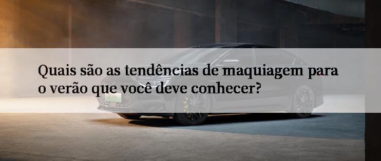 Quais são as tendências de maquiagem para o verão que você deve conhecer?