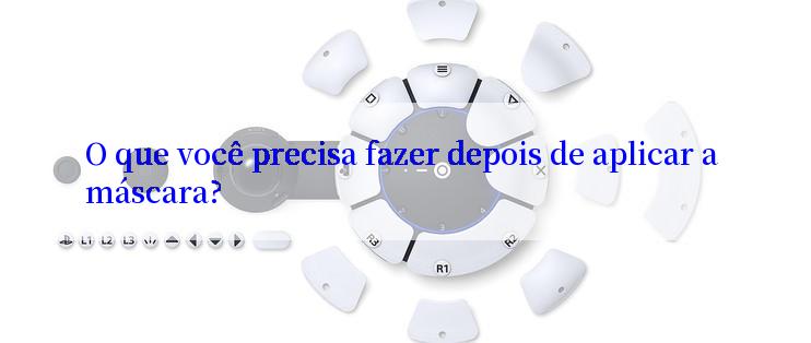 O que você precisa fazer depois de aplicar a máscara?