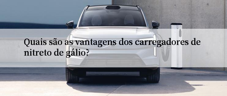 Quais são as vantagens dos carregadores de nitreto de gálio?