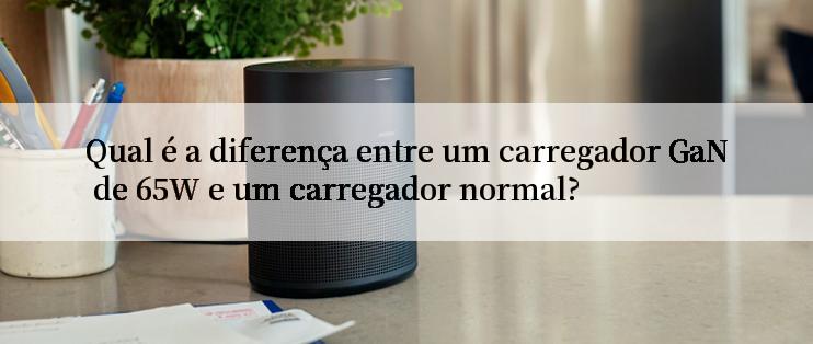 Qual é a diferença entre um carregador GaN de 65W e um carregador normal?