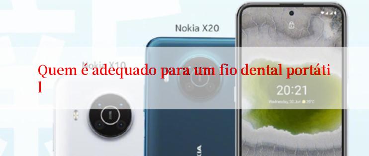 Quem é adequado para um fio dental portátil