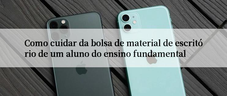 Como cuidar da bolsa de material de escritório de um aluno do ensino fundamental