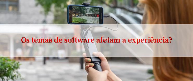 Os temas de software afetam a experiência?