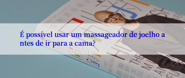 É possível usar um massageador de joelho antes de ir para a cama?