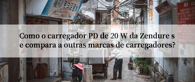 Como o carregador PD de 20 W da Zendure se compara a outras marcas de carregadores?