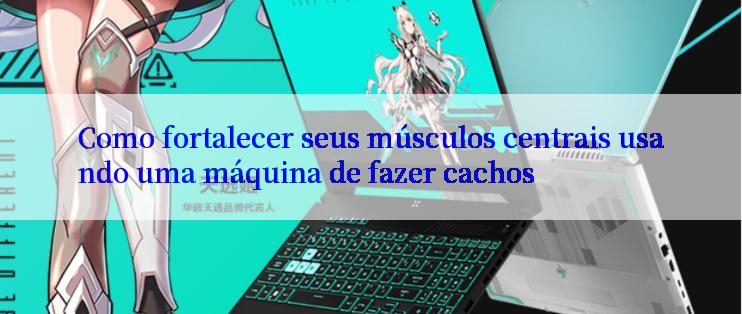 Como fortalecer seus músculos centrais usando uma máquina de fazer cachos