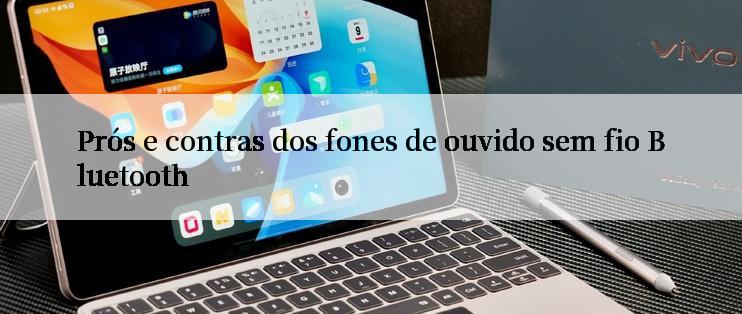 Prós e contras dos fones de ouvido sem fio Bluetooth