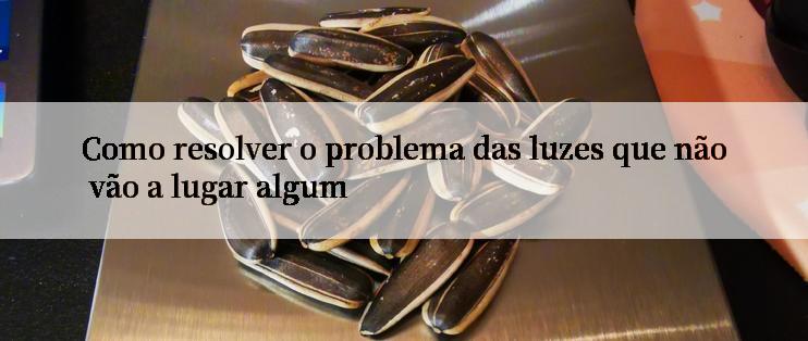 Como resolver o problema das luzes que não vão a lugar algum