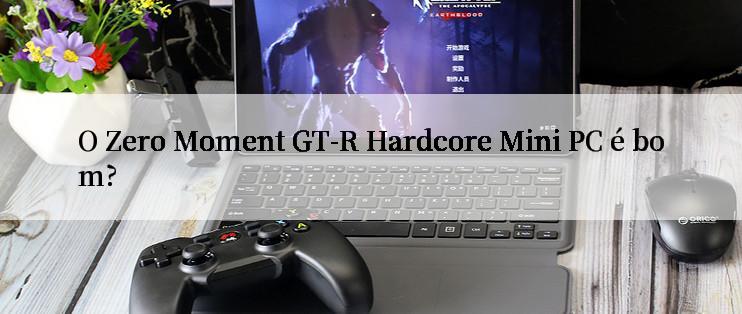 O Zero Moment GT-R Hardcore Mini PC é bom?