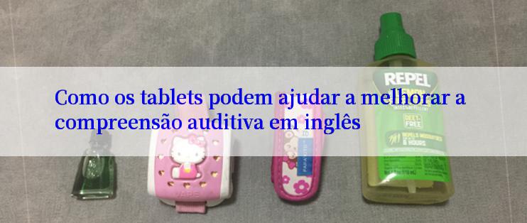 Como os tablets podem ajudar a melhorar a compreensão auditiva em inglês