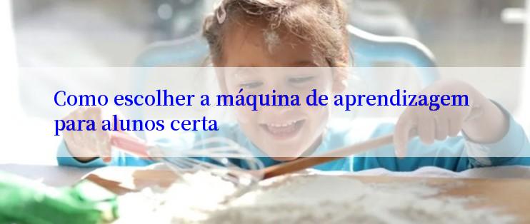 Como escolher a máquina de aprendizagem para alunos certa