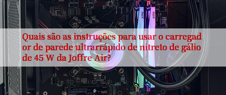 Quais são as instruções para usar o carregador de parede ultrarrápido de nitreto de gálio de 45 W da Joffre Air?