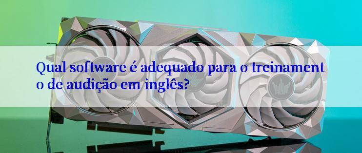 Qual software é adequado para o treinamento de audição em inglês?