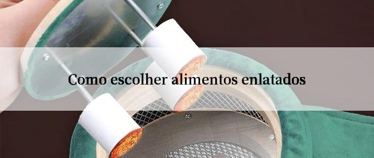 Como escolher alimentos enlatados