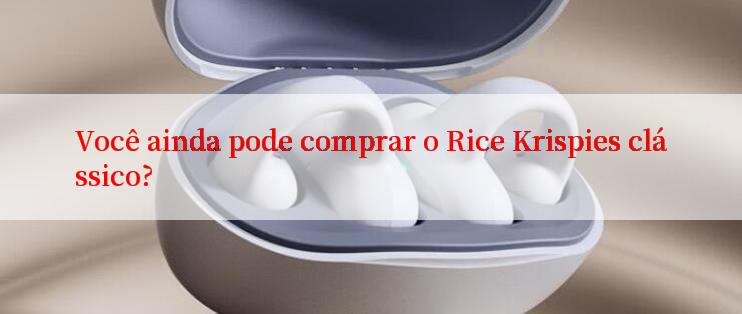 Você ainda pode comprar o Rice Krispies clássico?