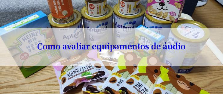 Como avaliar equipamentos de áudio