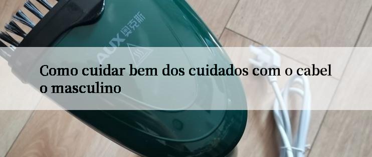 Como cuidar bem dos cuidados com o cabelo masculino