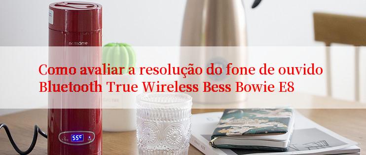 Como avaliar a resolução do fone de ouvido Bluetooth True Wireless Bess Bowie E8