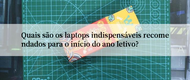 Quais são os laptops indispensáveis recomendados para o início do ano letivo?