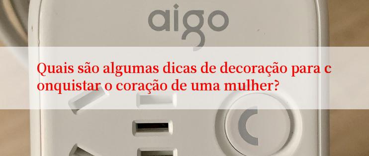 Quais são algumas dicas de decoração para conquistar o coração de uma mulher?