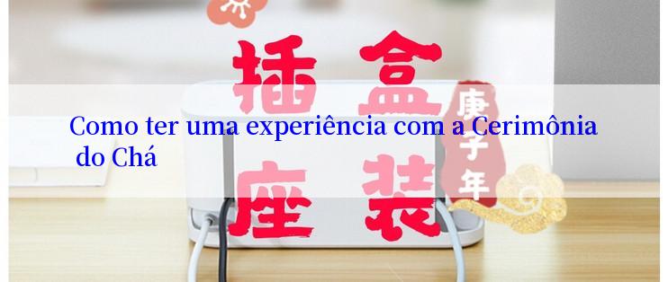 Como ter uma experiência com a Cerimônia do Chá