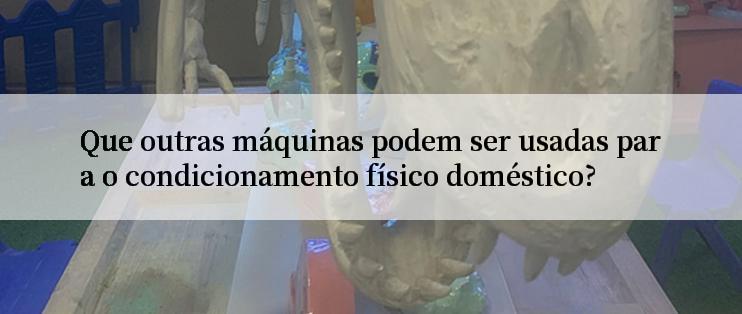 Que outras máquinas podem ser usadas para o condicionamento físico doméstico?