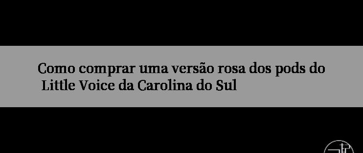 Como comprar uma versão rosa dos pods do Little Voice da Carolina do Sul