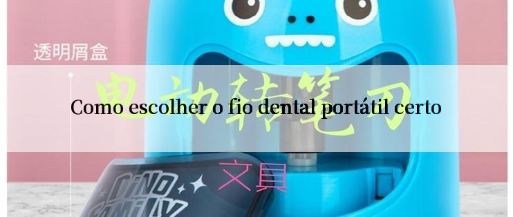 Como escolher o fio dental portátil certo